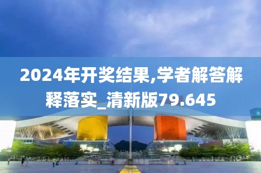 2024年开奖结果,学者解答解释落实_清新版79.645