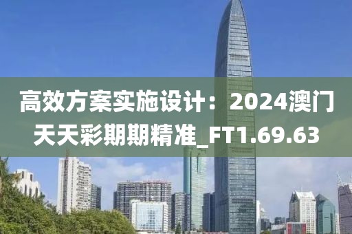 高效方案实施设计：2024澳门天天彩期期精准_FT1.69.63
