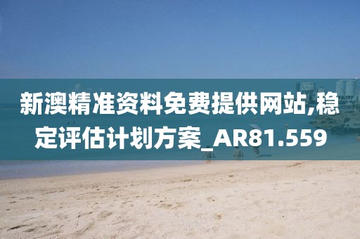 新澳精准资料免费提供网站,稳定评估计划方案_AR81.559