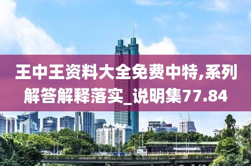 王中王资料大全免费中特,系列解答解释落实_说明集77.84