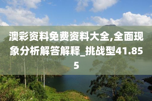 澳彩资料免费资料大全,全面现象分析解答解释_挑战型41.855