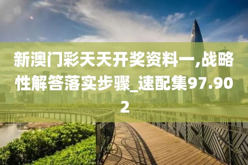 新澳门彩天天开奖资料一,战略性解答落实步骤_速配集97.902