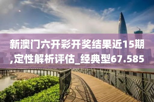 新澳门六开彩开奖结果近15期,定性解析评估_经典型67.585