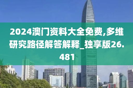 2024澳门资料大全免费,多维研究路径解答解释_独享版26.481