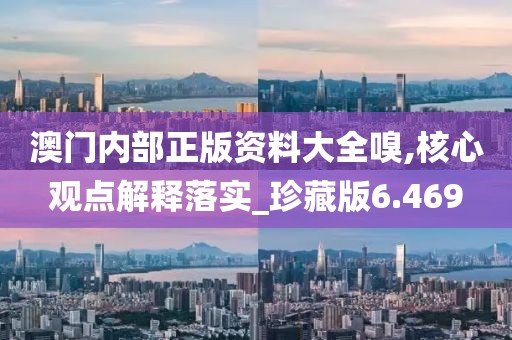 澳门内部正版资料大全嗅,核心观点解释落实_珍藏版6.469