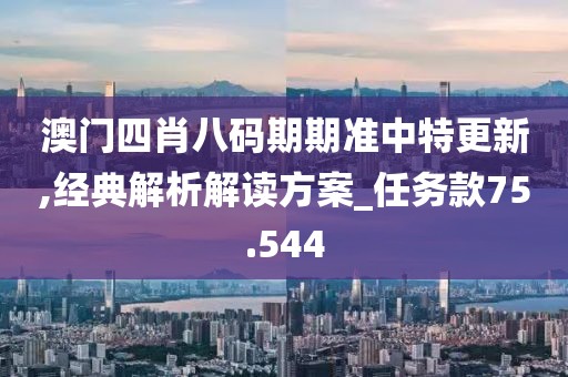 澳门四肖八码期期准中特更新,经典解析解读方案_任务款75.544