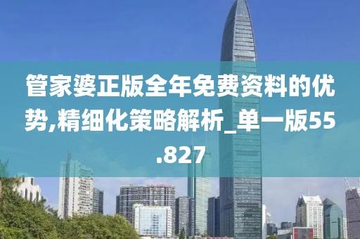 管家婆正版全年免费资料的优势,精细化策略解析_单一版55.827