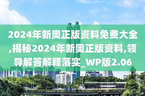 2024年新奥正版资料免费大全,揭秘2024年新奥正版资料,领导解答解释落实_WP版2.06