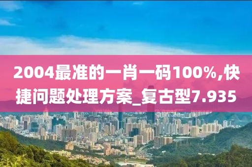 2004最准的一肖一码100%,快捷问题处理方案_复古型7.935