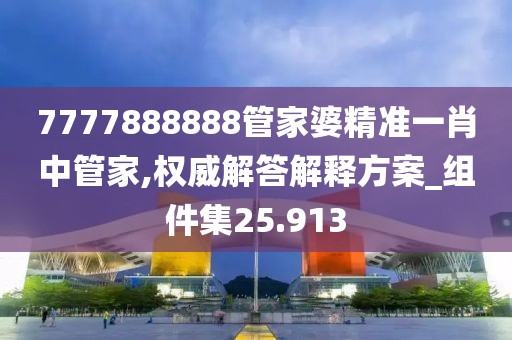 7777888888管家婆精准一肖中管家,权威解答解释方案_组件集25.913