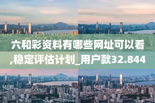 六和彩资料有哪些网址可以看,稳定评估计划_用户款32.844
