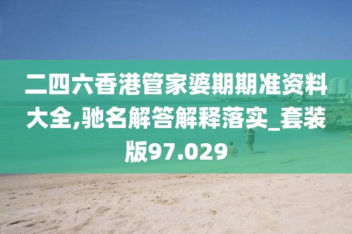 二四六香港管家婆期期准资料大全,驰名解答解释落实_套装版97.029