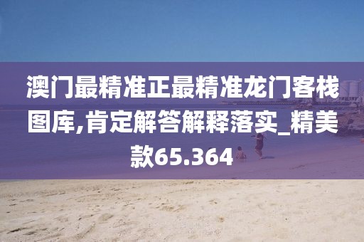 澳门最精准正最精准龙门客栈图库,肯定解答解释落实_精美款65.364