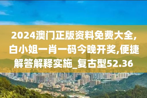 2024澳门正版资料免费大全,白小姐一肖一码今晚开奖,便捷解答解释实施_复古型52.36