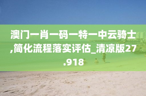 澳门一肖一码一特一中云骑士,简化流程落实评估_清凉版27.918