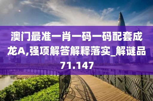 澳门最准一肖一码一码配套成龙A,强项解答解释落实_解谜品71.147