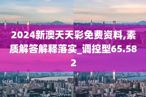 2024新澳天天彩免费资料,素质解答解释落实_调控型65.582