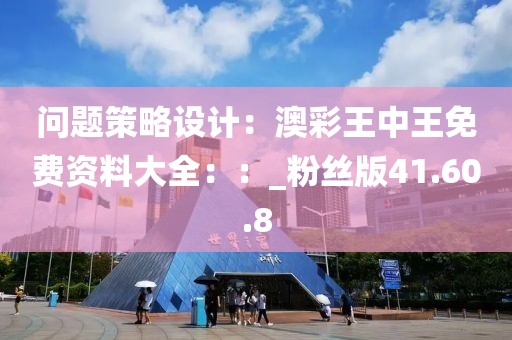问题策略设计：澳彩王中王免费资料大全：：_粉丝版41.60.8