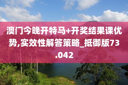 澳门今晚开特马+开奖结果课优势,实效性解答策略_抵御版73.042