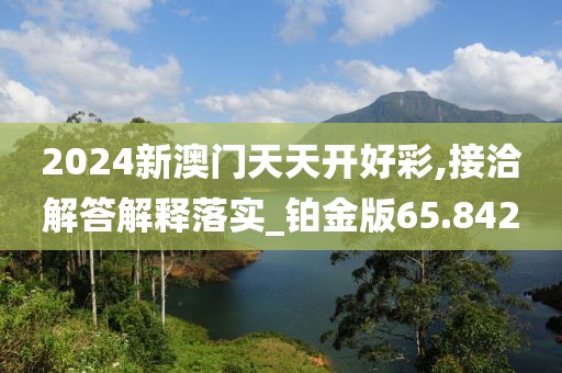 2024新澳门天天开好彩,接洽解答解释落实_铂金版65.842
