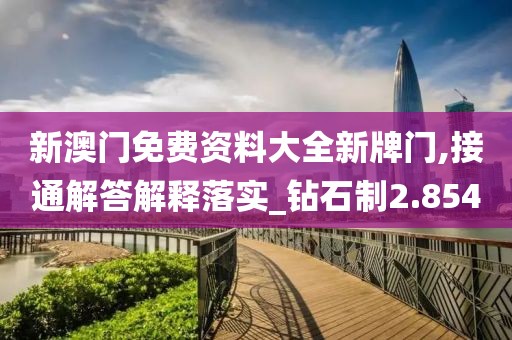 新澳门免费资料大全新牌门,接通解答解释落实_钻石制2.854