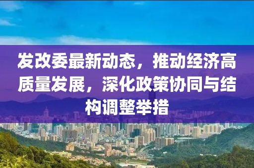 发改委最新动态，推动经济高质量发展，深化政策协同与结构调整举措