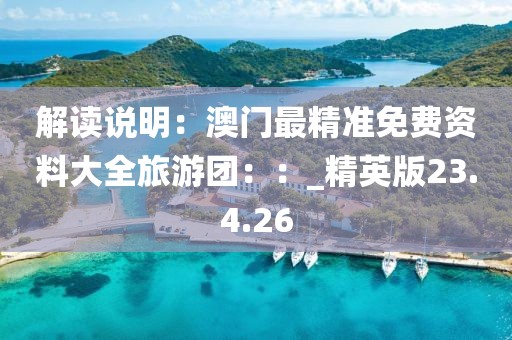 解读说明：澳门最精准免费资料大全旅游团：：_精英版23.4.26