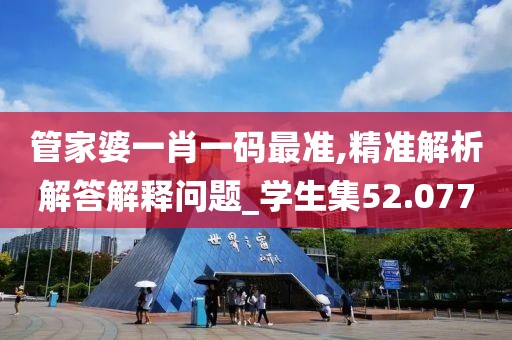 管家婆一肖一码最准,精准解析解答解释问题_学生集52.077