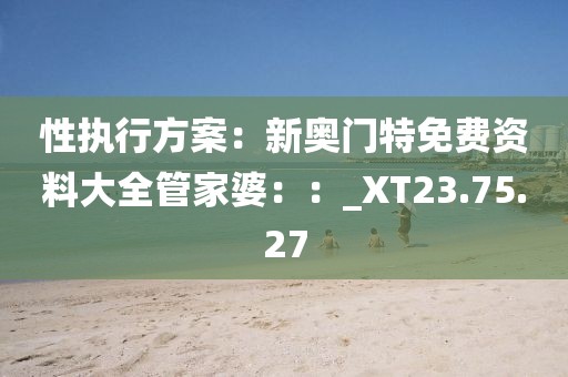 性执行方案：新奥门特免费资料大全管家婆：：_XT23.75.27