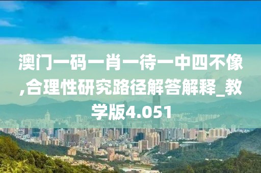 澳门一码一肖一待一中四不像,合理性研究路径解答解释_教学版4.051