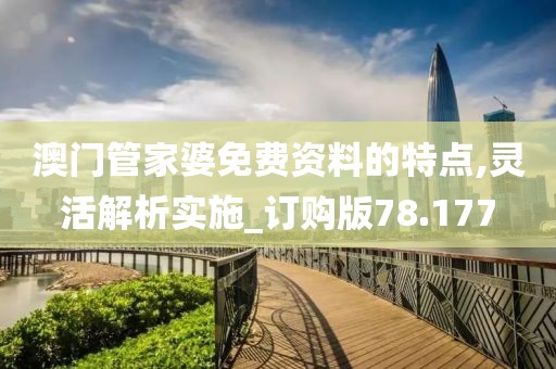 澳门管家婆免费资料的特点,灵活解析实施_订购版78.177
