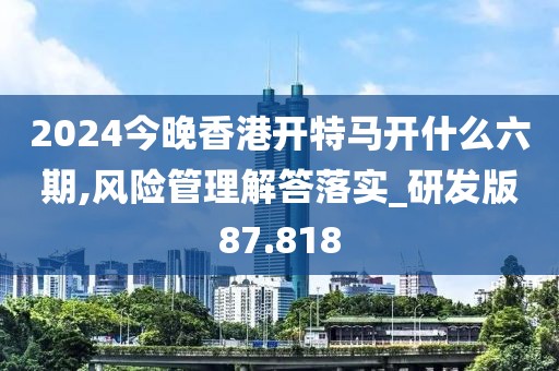 2024今晚香港开特马开什么六期,风险管理解答落实_研发版87.818