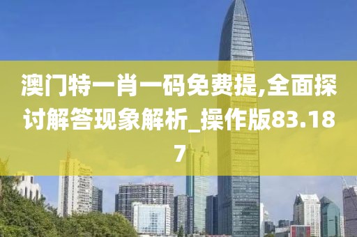 澳门特一肖一码免费提,全面探讨解答现象解析_操作版83.187