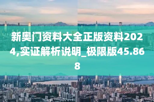 新奥门资料大全正版资料2024,实证解析说明_极限版45.868