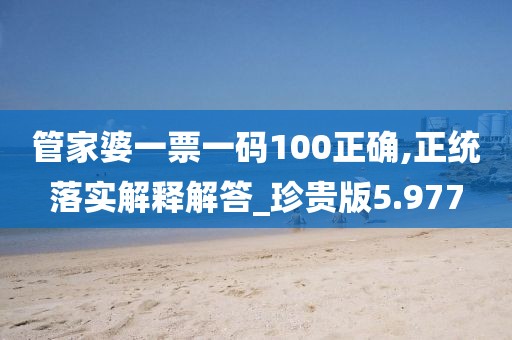 管家婆一票一码100正确,正统落实解释解答_珍贵版5.977