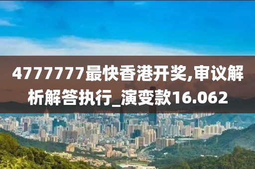 4777777最快香港开奖,审议解析解答执行_演变款16.062