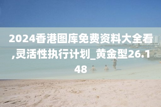 2024香港图库免费资料大全看,灵活性执行计划_黄金型26.148