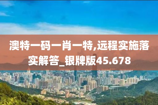 澳特一码一肖一特,远程实施落实解答_银牌版45.678