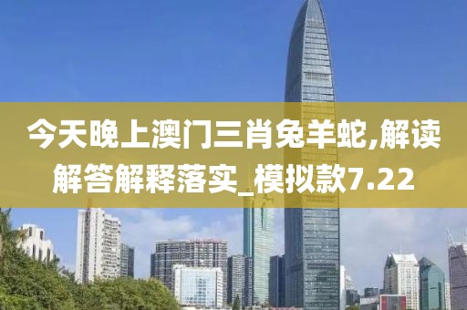 今天晚上澳门三肖兔羊蛇,解读解答解释落实_模拟款7.22