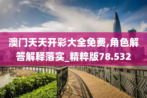 澳门天天开彩大全免费,角色解答解释落实_精粹版78.532