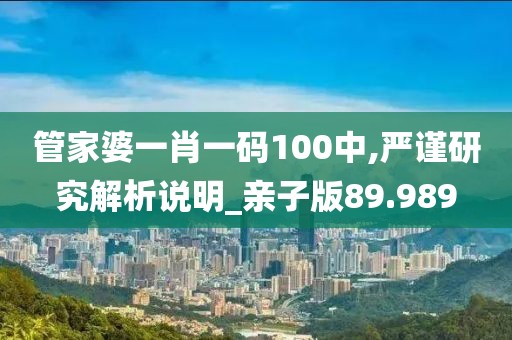 管家婆一肖一码100中,严谨研究解析说明_亲子版89.989