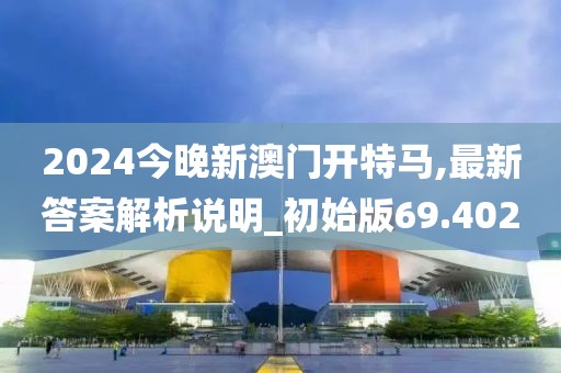 2024今晚新澳门开特马,最新答案解析说明_初始版69.402