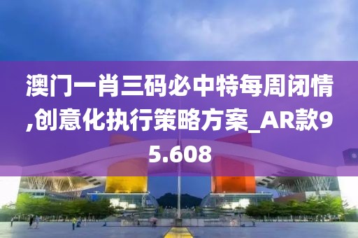 澳门一肖三码必中特每周闭情,创意化执行策略方案_AR款95.608