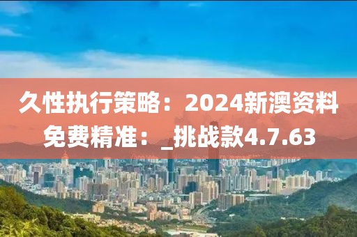 久性执行策略：2024新澳资料免费精准：_挑战款4.7.63