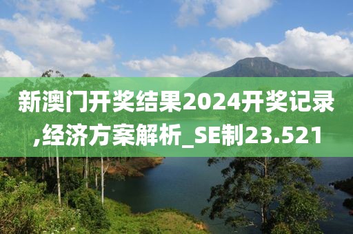 新澳门开奖结果2024开奖记录,经济方案解析_SE制23.521