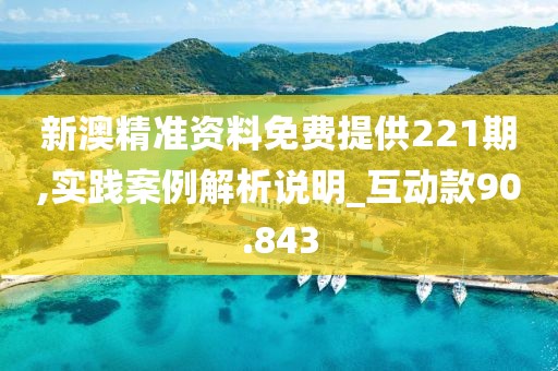 新澳精准资料免费提供221期,实践案例解析说明_互动款90.843