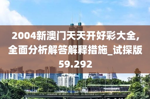 2004新澳门天天开好彩大全,全面分析解答解释措施_试探版59.292