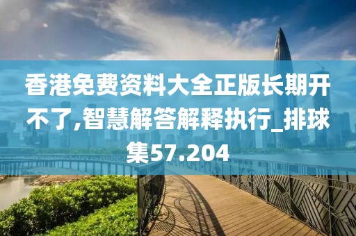 香港免费资料大全正版长期开不了,智慧解答解释执行_排球集57.204