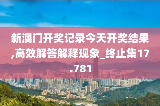 新澳门开奖记录今天开奖结果,高效解答解释现象_终止集17.781