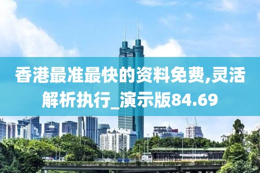 香港最准最快的资料免费,灵活解析执行_演示版84.69